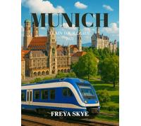 MUNICH TRAIN TOUR GUIDE 2025: Discover Hidden Gems, Iconic Landmarks, Local Cuisine, and Scenic Rail Journeys Across Bavaria