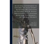 Municipal Government in Ontario microform by Adam Shortt. Municipal Organisation in Ontario by K.W. McKay. Bibliography of Canadian Municipal Government b Adam 18591931 ShorttAdam 18591931 Shortt (Aut