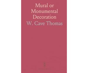 Mural or Monumental Decoration: Its Aims and Methods; Comprising Fresco, Encaustic, Water-Glass, Mosaic, Oil Painting
