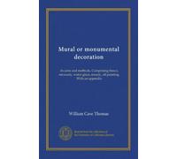Mural or monumental decoration (Vol-1): its aims and methods. Comprising fresco, encaustic, water-glass, mosaic, oil painting. With an appendix