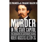 Murder in the State Capitol: The Biography of Lieutenant Colonel Robert Augustus Alston (1832-1879)