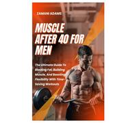 Muscle After 40 For Men: The Ultimate Guide To Blasting Fat, Building Muscle, And Boosting Flexibility With Time-Saving Workouts