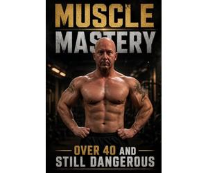 Muscle Mastery: Over 40 and Still Dangerous: Train Smarter, Stay Strong, Never Feel Old