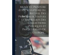Musée De Peinture Et De Sculpture Ou Recueil Des Principaux, Statues Et Bas-Reliefs Des Collections Publiques Et Particulières De L'europe...