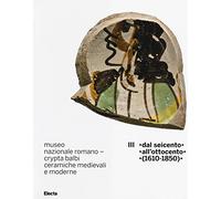 Museo nazionale romano Crypta Balbi. Ceramiche medievali e moderne. Ediz. illustrata. Dal Seicento all'ottocento (1610-1850) (Vol. 3)