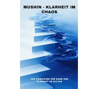 Mushin - Klarheit im Chaos: Zen-Prinzipien für Ruhe und Klarheit im Alltag