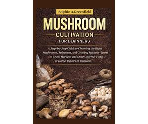 Mushroom cultivation for beginners: A Step-by-Step Guide to Choosing the Right Mushrooms, Substrates, and Growing Methods-Learn to Grow, Harvest, and Store Gourmet Fungi at Home, Indoors or Outdoors