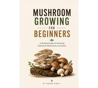MUSHROOM GROWING FOR BEGINNERS: A Practical Guide to Growing Gourmet and Medicinal Mushrooms at Home, Avoiding Common Mistakes, and Harvesting with Confidence