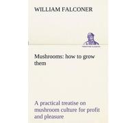 Mushrooms: How To Grow Them A Practical Treatise On Mushroom Culture For Profit And Pleasure