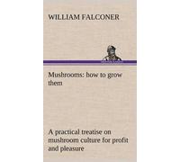 Mushrooms: How To Grow Them A Practical Treatise On Mushroom Culture For Profit And Pleasure