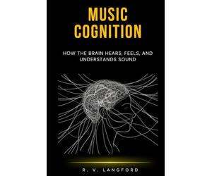 Music Cognition: How the Brain Hears, Feels, and Understands Sound: A Science-Grounded Guide to Auditory Perception, Emotional Response, Musical Memory, and the Neuroscience of Listening