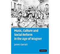 Music, Culture and Social Reform in the Age of Wagner James Garratt (Auteur)