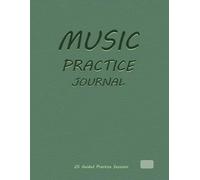 MUSIC PRACTICE JOURNAL: An All-in-One Music Learning System for Musicians, Students, and Teachers to Organize Practice, Manage Repertoire, and Achieve Real Musical Progress.