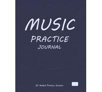 MUSIC PRACTICE JOURNAL: An All-in-One Music Learning System for Musicians, Students, and Teachers to Organize Practice, Manage Repertoire, and Achieve Real Musical Progress.