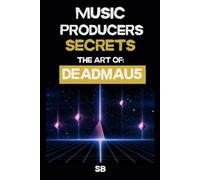 MUSIC PRODUCER SECRETS: THE ART OF DEADMAU5: Inside the Studio Systems of deadmau5: Ableton Workflows, Sound Design, and Mixing for Music Makers and Fans