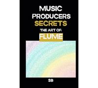 Music Producers Secrets: The Art of Flume: Inside the Experimental World of Flume: A Guide to Future Bass Sound Design, Textures, and Creative Workflow for Music Makers