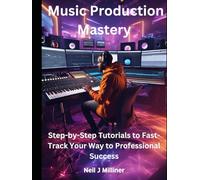 Music Production Mastery: Step-by-Step Tutorials to Fast-Track Your Way to Professional Success