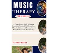 Music Therapy For Beginners: A Comprehensive Guide To Healing, Relaxation, Emotional Well-Being, Stress Relief, Mindfulness, And Personal Growth Through Therapeutic Music Practices