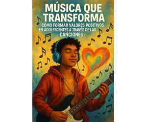 Música que transforma: Cómo formar valores positivos en adolescentes a través de las canciones: Guía práctica para educadores, padres y líderes musicales comprometidos con la formación integral
