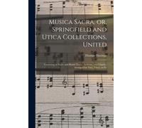 Musica Sacra, Or, Springfield And Utica Collections, United: Consisting Of Psalm And Hymn Tunes, Anthems, And Chants; Arranged For Two, Three, Or Fo
