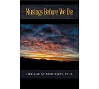 Musings Before We Die - George M. Brockway Ph.D. - Author Solutions Inc - Livre en Anglais George M. Brockway Ph.D.George M. Brockway Ph.D. (Auteur)