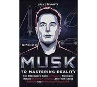 Musk Secret to Mastering Reality: The Billionaire’s Rules for Success, Strategies Behind Building a Company, the Truth About Startups, and Surviving the Impossible