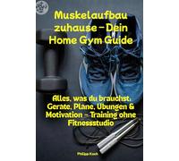 Muskelaufbau zuhause - Dein Home Gym Guide: Alles, was du brauchst: Geräte, Pläne, Übungen & Motivation - Training ohne Fitnessstudio