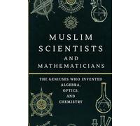 Muslim Scientists and Mathematicians: The Geniuses Who Invented Algebra, Optics, and Chemistry