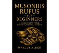 Musonius Rufus for Beginners: A Simple Guide to Virtue, Simplicity, and Moral Freedom