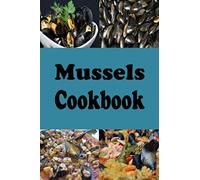 Mussels Cookbook: Steamed Mussels, Stuffed Mussels, Mussel Soup and Many More Mussel Recipes