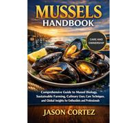 MUSSELS HANDBOOK: Comprehensive Guide to Mussel Biology, Sustainable Farming, Culinary Uses, Care Techniques, and Global Insights for Enthusiasts and Professionals