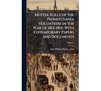 Muster Rolls of the Pennsylvania Volunteers in the War of 1812-1814, With Cotemporary Papers and Documents