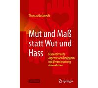Mut Und Maß Statt Wut Und Hass: Ressentiments Angemessen Begegnen Und Verantwortung Übernehmen