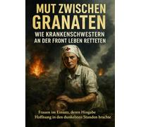 Mut zwischen Granaten: Wie Krankenschwestern an der Front Leben retteten: Frauen im Einsatz, deren Hingabe Hoffnung in den dunkelsten Stunden brachte
