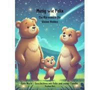 Mutig wie Felix - Ein Bärenbuch für kleine Helden: Gute Nacht Geschichten für Kinder 0-6 Jahren - 12 Mutige Abenteuer und Alltagsgeschichten die mit viel Liebe und Mut bewältigt werden.