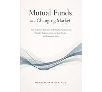 Mutual Funds in a Changing Market: How to Select, Allocate, and Manage Funds Across Volatility Regimes, Interest-Rate Cycles, and Economic Shifts