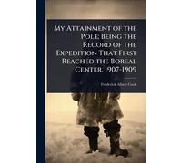 My Attainment of the Pole; Being the Record of the Expedition That First Reached the Boreal Center, 1907-1909