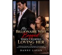 MY BILLIONAIRE WIFE BEGGED WHEN I STOPPED LOVING HER: A Billionaire Marriage in Crisis Romance About Betrayal, Lost Love, Redemption, and the Wife Who Had to Win Him Back