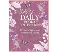 My Book of Intention - A Daily Planner for Purposeful Living: 125 Days of § Gratitude § Affirmations § Action §