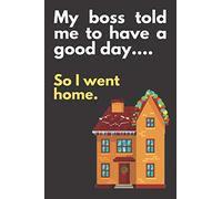 My boss told me to have a good day...So I went home: BLACK COVER: Office Humor Gag Gift, Funny Gift, Novelty Present, Notebook (6"x9") 120 Non-Lined ... | Office Holiday Party Gift Exchange Seasons