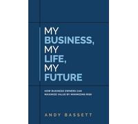My Business, My Life, My Future: How Business Owners Can Maximize Value by Minimizing Risk