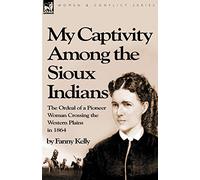 My Captivity Among the Sioux Indians: the Ordeal of a Pioneer Woman Crossing the Western Plains in 1864