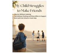 My Child Struggles to Make Friends: Observe Without Labeling, Talk Without Pushing, and Know When to Support, Work with the School, or Seek Help