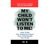 My Child Won't Listen to Me: How to Be the Authority Figure Your Child Needs You to Be