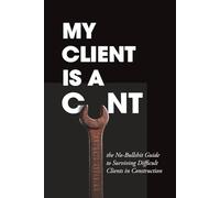 My Client Is A C__t: the No Bullshit Guide to Surviving Difficult Clients in Construction
