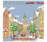 My Cute Little Winter Town: Cozy Scenes Featuring Town Houses, Streets, Shops, and Festive Squares | Coloring Book for Kids, Teens and Adults for Gift, Stress Relief and Free Time
