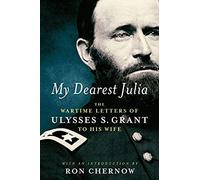 My Dearest Julia: The Wartime Letters Of Ulysses S. Grant To His Wife