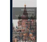 My Empress; Twenty-Three Years Of Intimate Life With The Empress Of All The Russias From Her Marriage To The Day Of Her Exile
