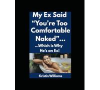 My Ex Said “You’re Too Comfortable Naked”…: …Which is Why He’s an Ex!