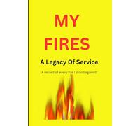 My Fires A legacy of Service: A record of every fire I stood against!